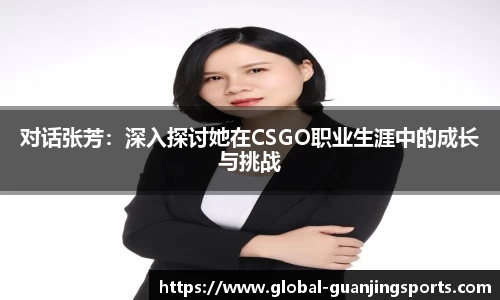 对话张芳：深入探讨她在CSGO职业生涯中的成长与挑战