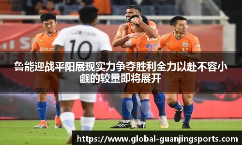 鲁能迎战平阳展现实力争夺胜利全力以赴不容小觑的较量即将展开