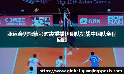 亚运会男篮精彩对决重播伊朗队挑战中国队全程回顾