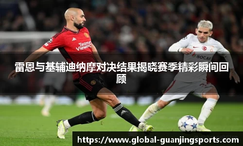 雷恩与基辅迪纳摩对决结果揭晓赛季精彩瞬间回顾